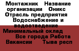 Монтажник › Название организации ­ Оникс › Отрасль предприятия ­ Водоснабжение и водоотведение › Минимальный оклад ­ 60 000 - Все города Работа » Вакансии   . Тыва респ.